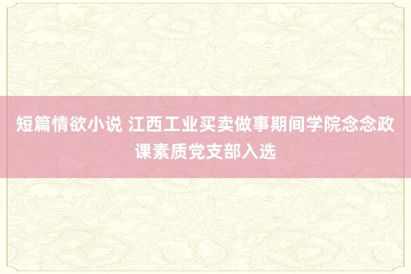 短篇情欲小说 江西工业买卖做事期间学院念念政课素质党支部入选