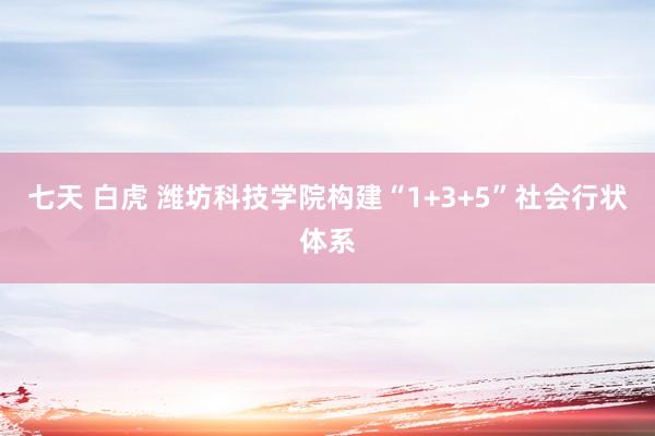 七天 白虎 潍坊科技学院构建“1+3+5”社会行状体系