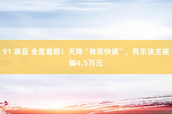 91 麻豆 全是套路！天降“有奖快递”，有东谈主被骗4.5万元