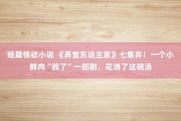 短篇情欲小说 《弄堂东谈主家》七集弃！一个小鲜肉“毁了”一部剧，花消了这碗汤