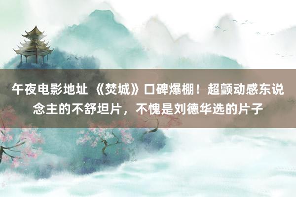 午夜电影地址 《焚城》口碑爆棚！超颤动感东说念主的不舒坦片，不愧是刘德华选的片子