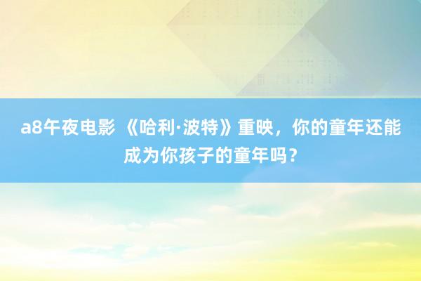 a8午夜电影 《哈利·波特》重映，你的童年还能成为你孩子的童年吗？