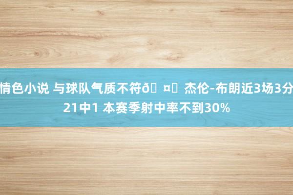 情色小说 与球队气质不符🤔杰伦-布朗近3场3分21中1 本赛季射中率不到30%