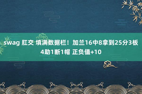 swag 肛交 填满数据栏！加兰16中8拿到25分3板4助1断1帽 正负值+10