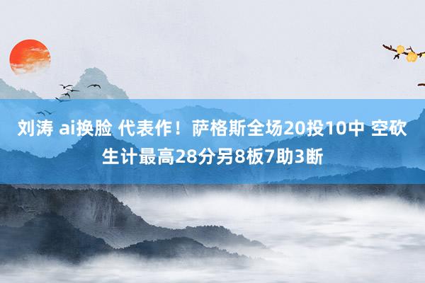 刘涛 ai换脸 代表作！萨格斯全场20投10中 空砍生计最高28分另8板7助3断