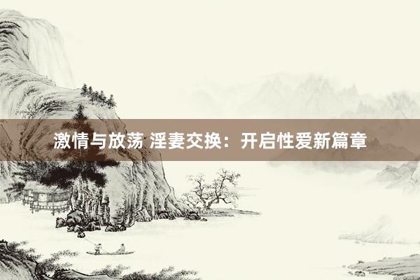 激情与放荡 淫妻交换：开启性爱新篇章