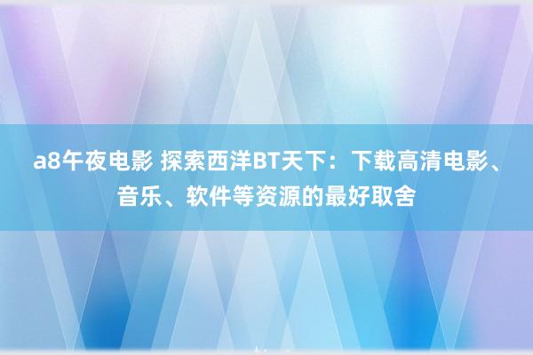 a8午夜电影 探索西洋BT天下：下载高清电影、音乐、软件等资源的最好取舍