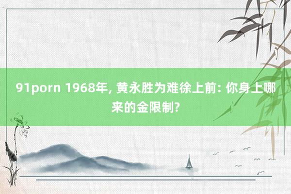 91porn 1968年， 黄永胜为难徐上前: 你身上哪来的金限制?