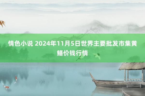 情色小说 2024年11月5日世界主要批发市集黄鳝价钱行情