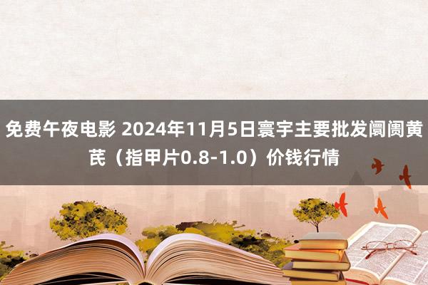 免费午夜电影 2024年11月5日寰宇主要批发阛阓黄芪（指甲片0.8-1.0）价钱行情