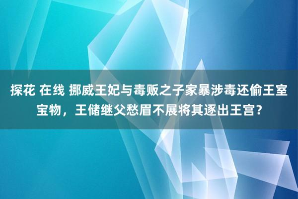 探花 在线 挪威王妃与毒贩之子家暴涉毒还偷王室宝物，王储继父愁眉不展将其逐出王宫？