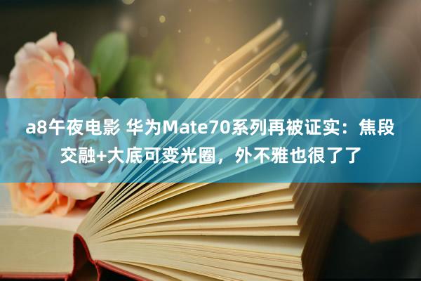 a8午夜电影 华为Mate70系列再被证实：焦段交融+大底可变光圈，外不雅也很了了