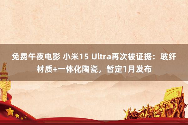 免费午夜电影 小米15 Ultra再次被证据：玻纤材质+一体化陶瓷，暂定1月发布