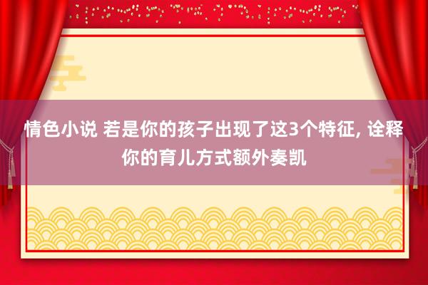 情色小说 若是你的孩子出现了这3个特征， 诠释你的育儿方式额外奏凯