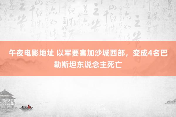 午夜电影地址 以军要害加沙城西部，变成4名巴勒斯坦东说念主死亡