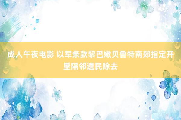 成人午夜电影 以军条款黎巴嫩贝鲁特南郊指定开垦隔邻遗民除去