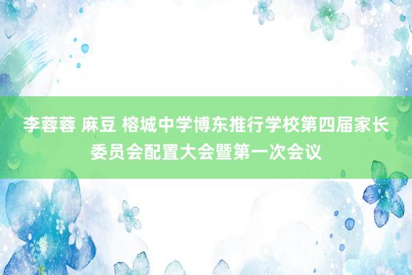 李蓉蓉 麻豆 榕城中学博东推行学校第四届家长委员会配置大会暨第一次会议