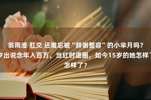 翁雨澄 肛交 还难忘被“辞谢整容”的小芈月吗？2岁出说念年入百万，当红时退圈，如今15岁的她怎样了？