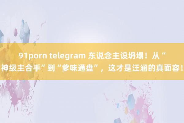 91porn telegram 东说念主设坍塌！从“神级主合手”到“爹味通盘”，这才是汪涵的真面容！