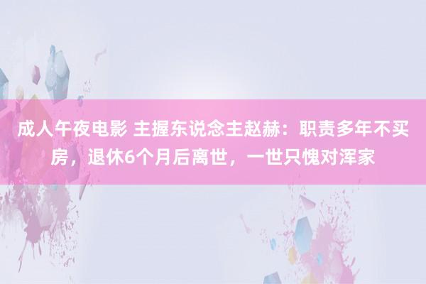 成人午夜电影 主握东说念主赵赫：职责多年不买房，退休6个月后离世，一世只愧对浑家