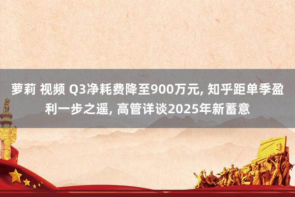 萝莉 视频 Q3净耗费降至900万元， 知乎距单季盈利一步之遥， 高管详谈2025年新蓄意