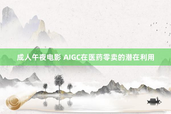 成人午夜电影 AIGC在医药零卖的潜在利用