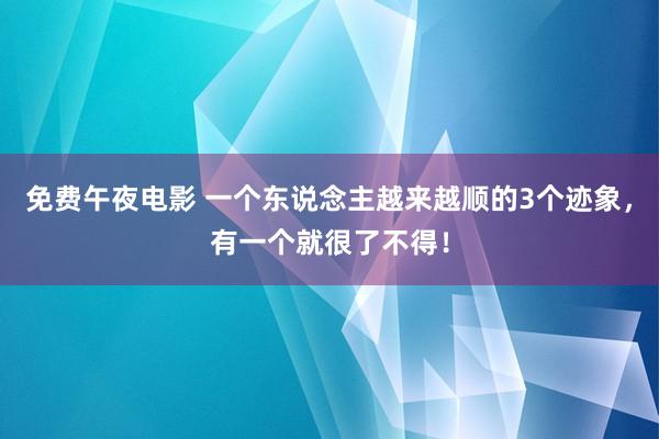 免费午夜电影 一个东说念主越来越顺的3个迹象，有一个就很了不得！