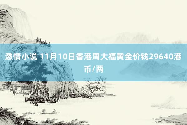 激情小说 11月10日香港周大福黄金价钱29640港币/两