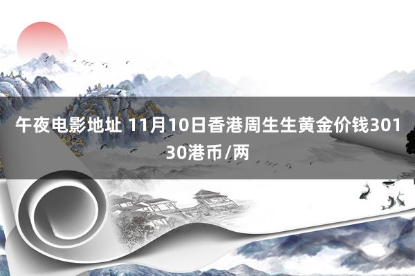 午夜电影地址 11月10日香港周生生黄金价钱30130港币/两