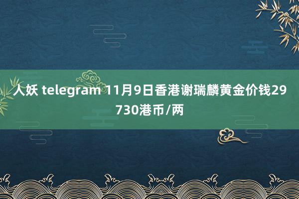 人妖 telegram 11月9日香港谢瑞麟黄金价钱29730港币/两