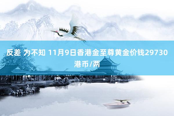 反差 为不知 11月9日香港金至尊黄金价钱29730港币/两