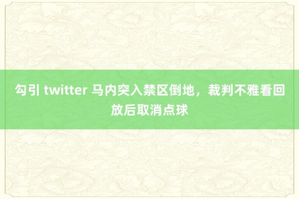 勾引 twitter 马内突入禁区倒地，裁判不雅看回放后取消点球