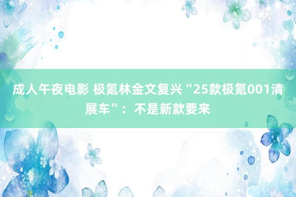 成人午夜电影 极氪林金文复兴“25款极氪001清展车”：不是新款要来