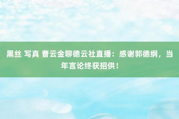 黑丝 写真 曹云金聊德云社直播：感谢郭德纲，当年言论终获招供！