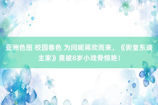 亚洲色图 校园春色 为闫妮蒋欣而来，《衖堂东谈主家》竟被8岁小戏骨惊艳！