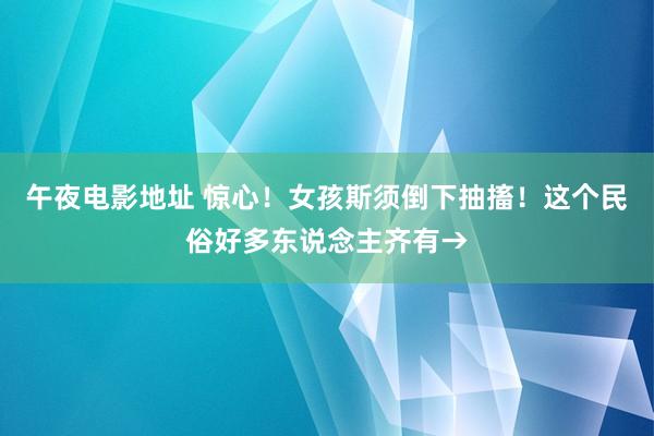 午夜电影地址 惊心！女孩斯须倒下抽搐！这个民俗好多东说念主齐有→