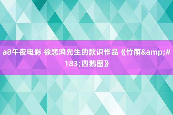 a8午夜电影 徐悲鸿先生的款识作品《竹荫&#183;四鹅图》