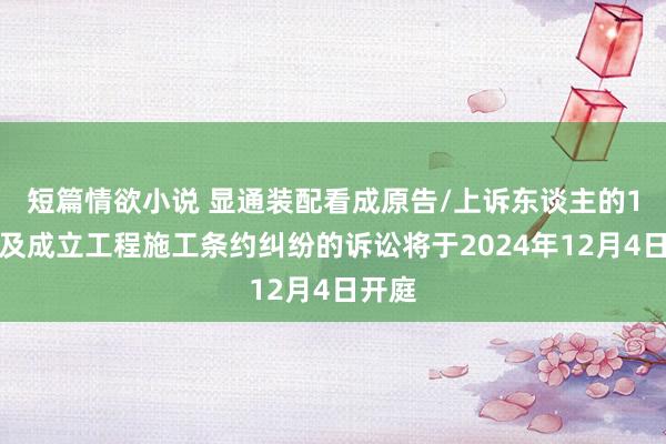 短篇情欲小说 显通装配看成原告/上诉东谈主的1起触及成立工程施工条约纠纷的诉讼将于2024年12月4日开庭