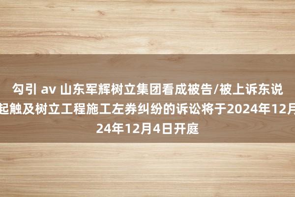 勾引 av 山东军辉树立集团看成被告/被上诉东说念主的1起触及树立工程施工左券纠纷的诉讼将于2024年12月4日开庭