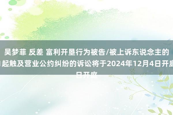 吴梦菲 反差 富利开垦行为被告/被上诉东说念主的1起触及营业公约纠纷的诉讼将于2024年12月4日开庭