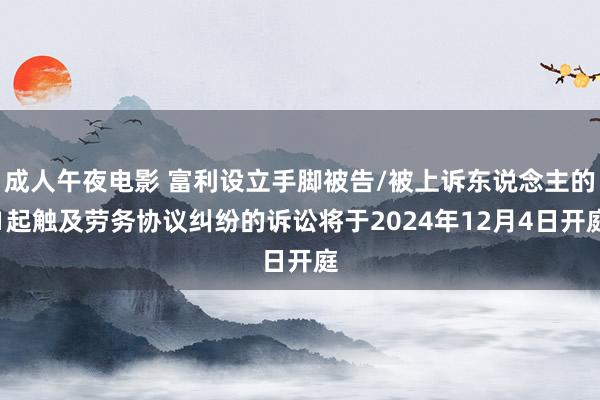 成人午夜电影 富利设立手脚被告/被上诉东说念主的1起触及劳务协议纠纷的诉讼将于2024年12月4日开庭