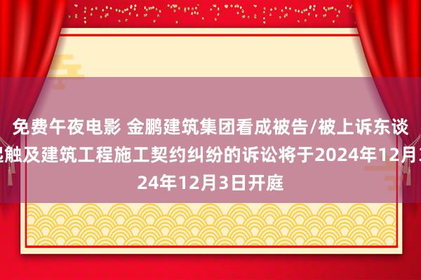 免费午夜电影 金鹏建筑集团看成被告/被上诉东谈主的1起触及建筑工程施工契约纠纷的诉讼将于2024年12月3日开庭