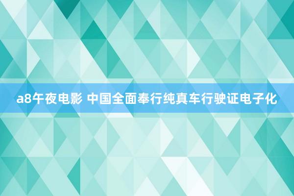 a8午夜电影 中国全面奉行纯真车行驶证电子化