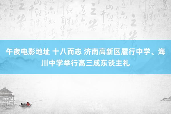 午夜电影地址 十八而志 济南高新区履行中学、海川中学举行高三成东谈主礼