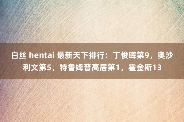 白丝 hentai 最新天下排行：丁俊晖第9，奥沙利文第5，特鲁姆普高居第1，霍金斯13