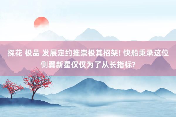 探花 极品 发展定约推崇极其招架! 快船秉承这位侧翼新星仅仅为了从长指标?