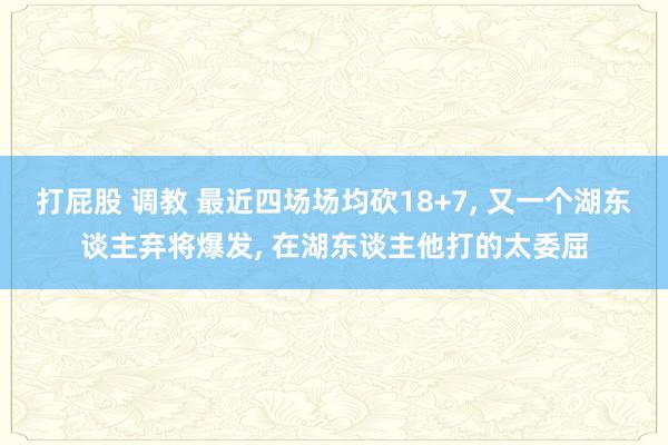 打屁股 调教 最近四场场均砍18+7， 又一个湖东谈主弃将爆发， 在湖东谈主他打的太委屈