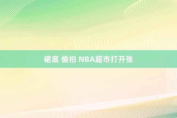 裙底 偷拍 NBA超市打开张