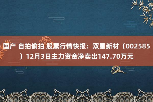 国产 自拍偷拍 股票行情快报：双星新材（002585）12月3日主力资金净卖出147.70万元