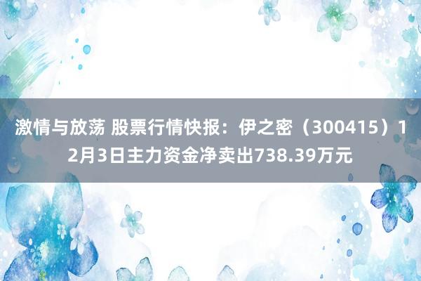 激情与放荡 股票行情快报：伊之密（300415）12月3日主力资金净卖出738.39万元